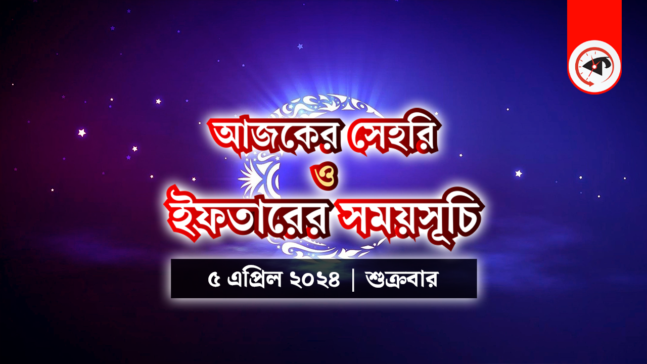 আজকের সেহরি ও ইফতারের সময়সূচি (৫ এপ্রিল ২০২৪,  শুক্রবার)