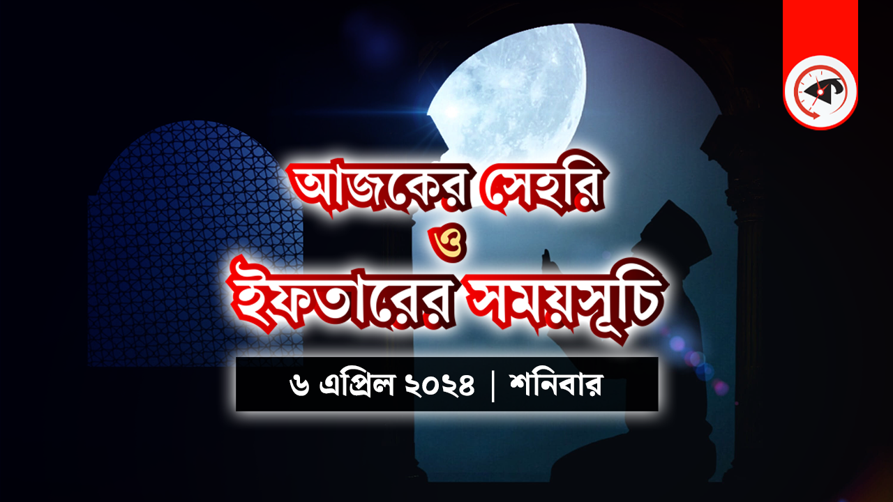 আজকের সেহরি ও ইফতারের সময়সূচি (৬ এপ্রিল ২০২৪, শনিবার)